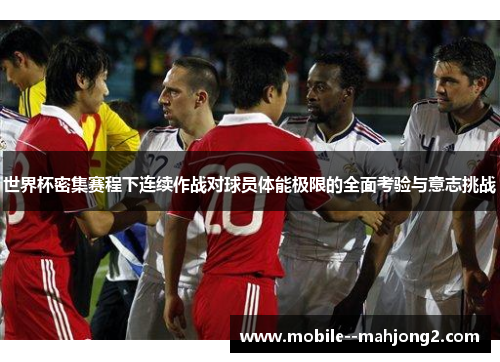 世界杯密集赛程下连续作战对球员体能极限的全面考验与意志挑战
