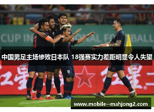 中国男足主场惨败日本队 18强赛实力差距明显令人失望