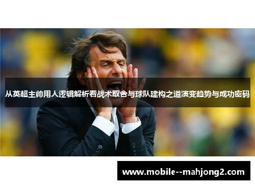 从英超主帅用人逻辑解析看战术取舍与球队建构之道演变趋势与成功密码 从英超主帅用人逻辑解析看战术取舍与球队建构之道演变趋势与成功密码