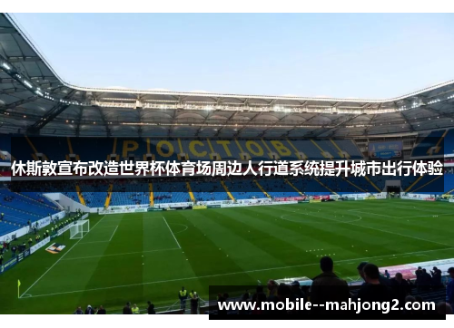休斯敦宣布改造世界杯体育场周边人行道系统提升城市出行体验 休斯敦宣布改造世界杯体育场周边人行道系统提升城市出行体验