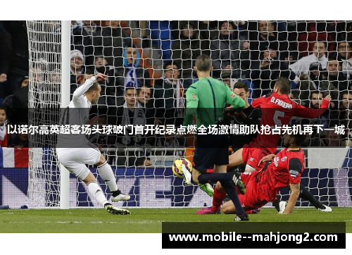 以诺尔高英超客场头球破门首开纪录点燃全场激情助队抢占先机再下一城