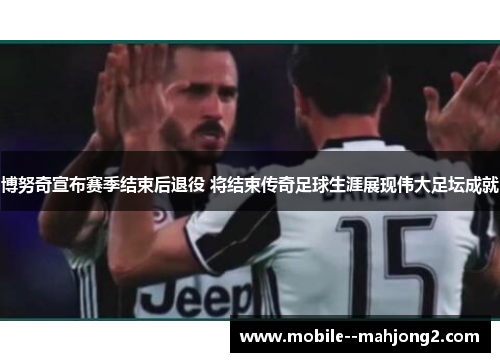 博努奇宣布赛季结束后退役 将结束传奇足球生涯展现伟大足坛成就 博努奇宣布赛季结束后退役 将结束传奇足球生涯展现伟大足坛成就