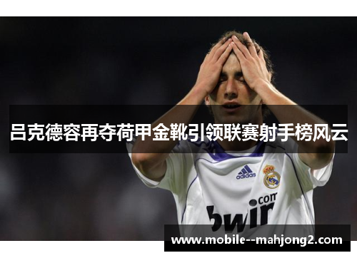 吕克德容再夺荷甲金靴引领联赛射手榜风云 吕克德容再夺荷甲金靴引领联赛射手榜风云