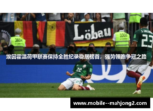 埃因霍温荷甲联赛保持全胜纪录稳居榜首,强势领跑争冠之路 埃因霍温荷甲联赛保持全胜纪录稳居榜首,强势领跑争冠之路