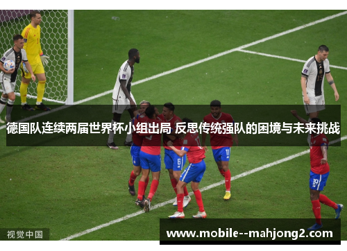 德国队连续两届世界杯小组出局 反思传统强队的困境与未来挑战