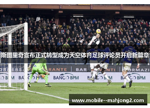 斯图里奇宣布正式转型成为天空体育足球评论员开启新篇章