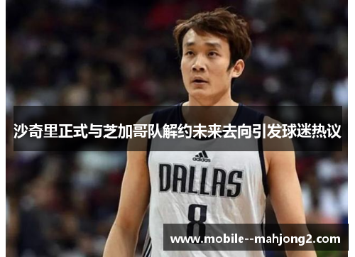 沙奇里正式与芝加哥队解约未来去向引发球迷热议 沙奇里正式与芝加哥队解约未来去向引发球迷热议