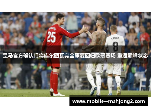 皇马官方确认门将库尔图瓦完全康复回归欧冠赛场 重返巅峰状态 皇马官方确认门将库尔图瓦完全康复回归欧冠赛场 重返巅峰状态
