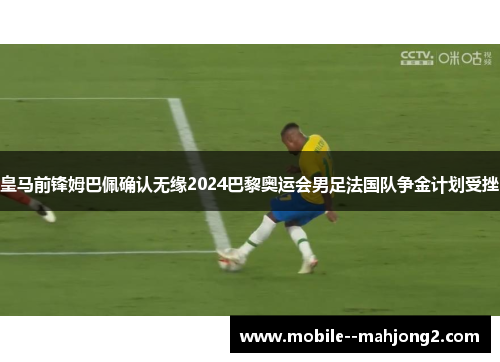 皇马前锋姆巴佩确认无缘2024巴黎奥运会男足法国队争金计划受挫