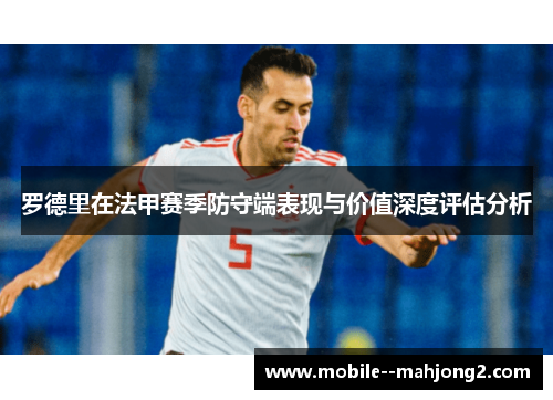 罗德里在法甲赛季防守端表现与价值深度评估分析