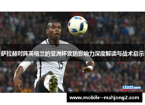 萨拉赫对阵英格兰的亚洲杯攻防影响力深度解读与战术启示