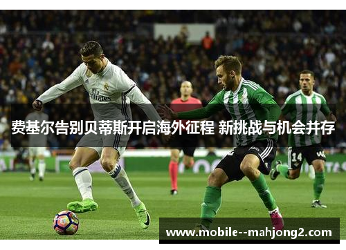 费基尔告别贝蒂斯开启海外征程 新挑战与机会并存 费基尔告别贝蒂斯开启海外征程 新挑战与机会并存