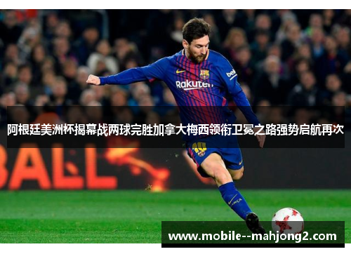 阿根廷美洲杯揭幕战两球完胜加拿大梅西领衔卫冕之路强势启航再次