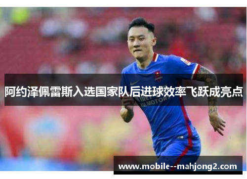 阿约泽佩雷斯入选国家队后进球效率飞跃成亮点
