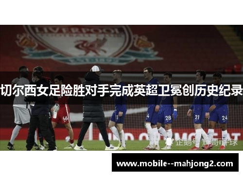 切尔西女足险胜对手完成英超卫冕创历史纪录