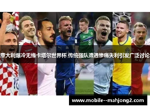 意大利爆冷无缘卡塔尔世界杯 传统强队遭遇惨痛失利引发广泛讨论