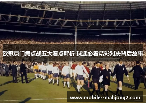 欧冠豪门焦点战五大看点解析 球迷必看精彩对决背后故事 欧冠豪门焦点战五大看点解析 球迷必看精彩对决背后故事