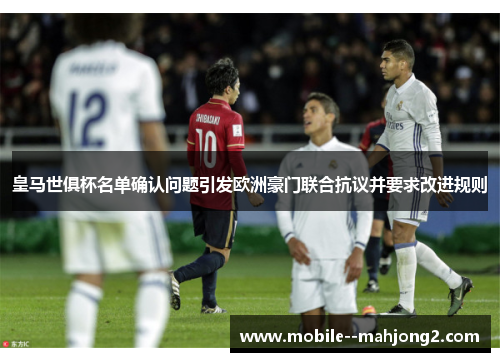 皇马世俱杯名单确认问题引发欧洲豪门联合抗议并要求改进规则