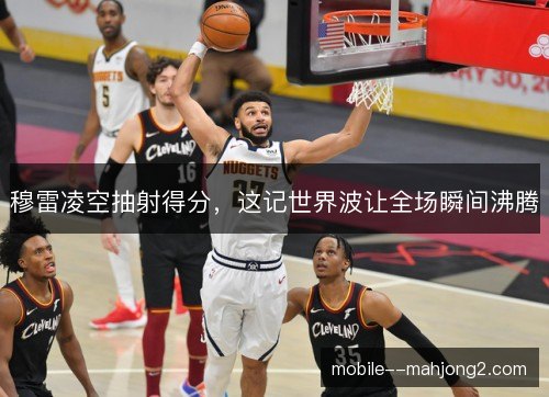 穆雷凌空抽射得分，这记世界波让全场瞬间沸腾