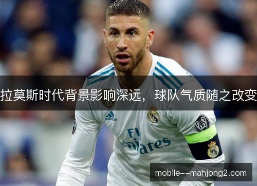 拉莫斯时代背景影响深远,球队气质随之改变 拉莫斯时代背景影响深远,球队气质随之改变